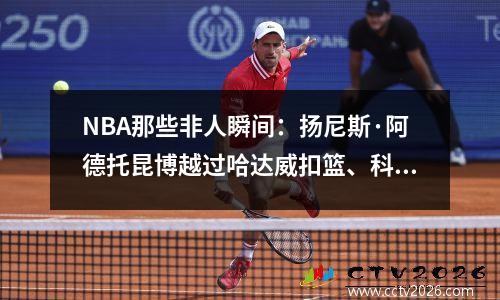 NBA那些非人瞬间：扬尼斯·阿德托昆博越过哈达威扣篮、科比·布莱恩特反重力扣篮