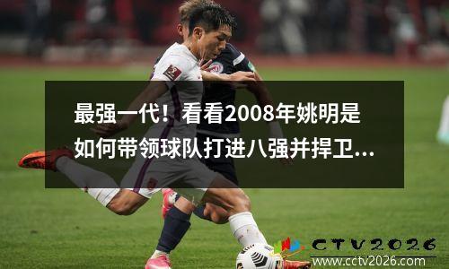 最强一代！看看2008年姚明是如何带领球队打进八强并捍卫主场荣誉的。