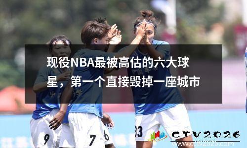 现役NBA最被高估的六大球星，第一个直接毁掉一座城市