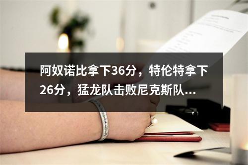 阿奴诺比拿下36分，特伦特拿下26分，猛龙队击败尼克斯队！兰德尔22+9