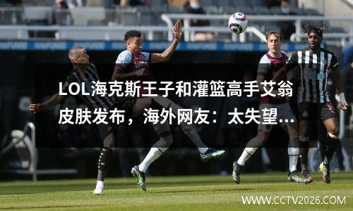 LOL海克斯王子和灌篮高手艾翁皮肤发布，海外网友：太失望了！