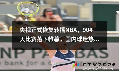 央视正式恢复转播NBA，904天比赛落下帷幕，国内球迷热议，肖华是胜利者