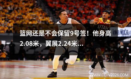 篮网还是不会保留9号签！他身高2.08米，翼展2.24米！你25岁就离开NBA了吗？