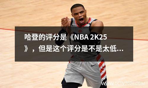 哈登的评分是《NBA 2K25》，但是这个评分是不是太低了？