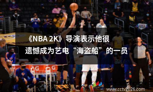 《NBA 2K》导演表示他很遗憾成为艺电“海盗船”的一员