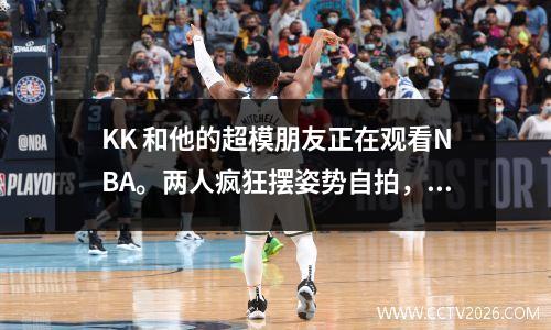 KK 和他的超模朋友正在观看NBA。两人疯狂摆姿势自拍，成为现场“最帅哥”！