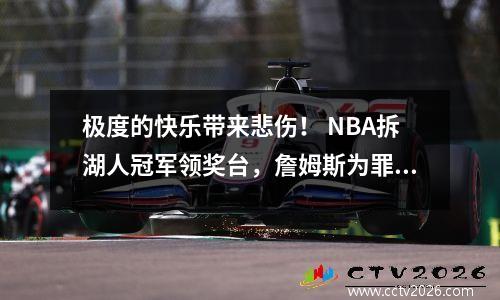 极度的快乐带来悲伤！ NBA拆湖人冠军领奖台，詹姆斯为罪人开脱，主帅批评裁判