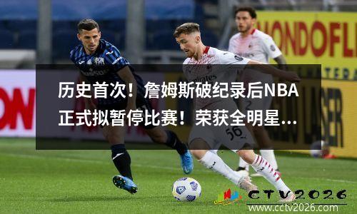 历史首次！詹姆斯破纪录后NBA正式拟暂停比赛！荣获全明星赛荣誉