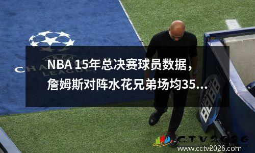NBA 15年总决赛球员数据，詹姆斯对阵水花兄弟场均35.8+13.2+8.8