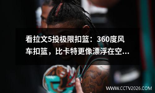 看拉文5投极限扣篮：360度风车扣篮，比卡特更像漂浮在空中
