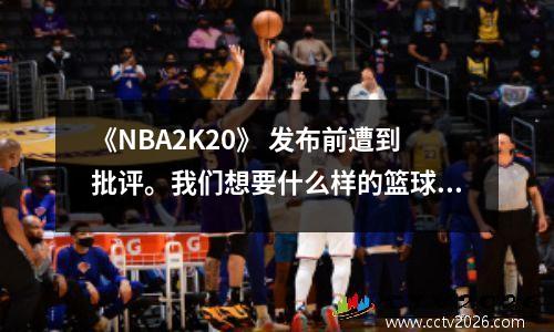 《NBA2K20》 发布前遭到批评。我们想要什么样的篮球新年产品？