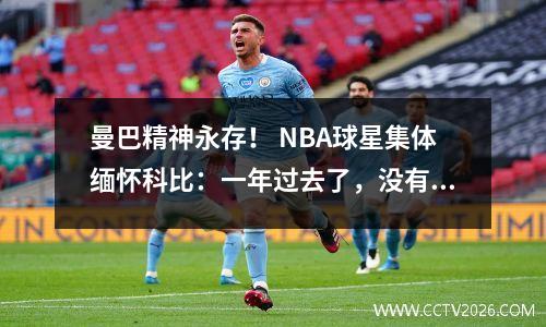 曼巴精神永存！ NBA球星集体缅怀科比：一年过去了，没有一天我们不想念你