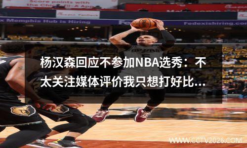 杨汉森回应不参加NBA选秀：不太关注媒体评价我只想打好比赛。