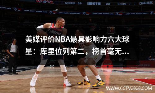 美媒评价NBA最具影响力六大球星：库里位列第二，榜首毫无疑问