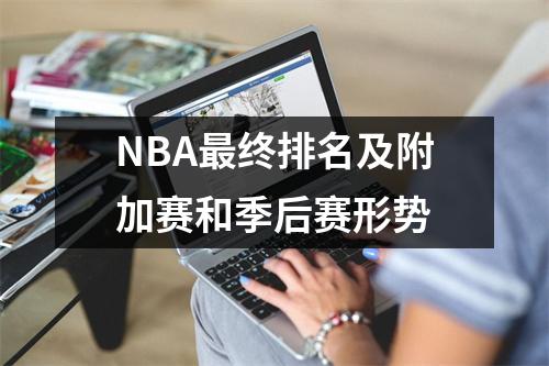 NBA最终排名及附加赛和季后赛形势