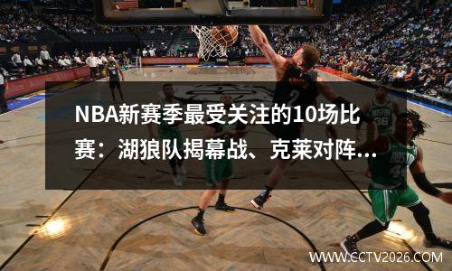 NBA新赛季最受关注的10场比赛：湖狼队揭幕战、克莱对阵老东家、湖人勇士圣诞赛