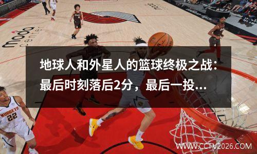 地球人和外星人的篮球终极之战：最后时刻落后2分，最后一投会选择谁？