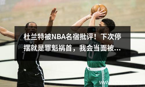 杜兰特被NBA名宿批评！下次停摆就是罪魁祸首，我会当面被骂到闭嘴。
