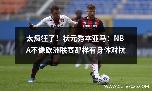 太疯狂了！状元秀本亚马：NBA不像欧洲联赛那样有身体对抗