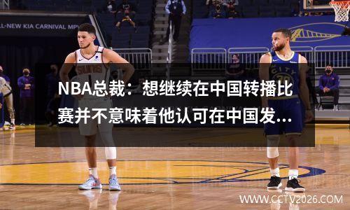 NBA总裁：想继续在中国转播比赛并不意味着他认可在中国发生的一切