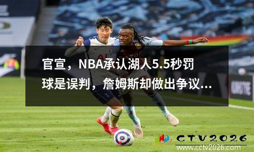 官宣，NBA承认湖人5.5秒罚球是误判，詹姆斯却做出争议回应