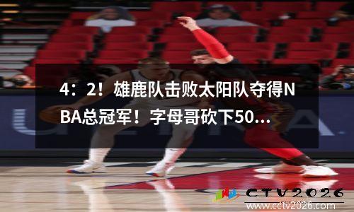4：2！雄鹿队击败太阳队夺得NBA总冠军！字母哥砍下50+14，保罗徒劳砍下24+5