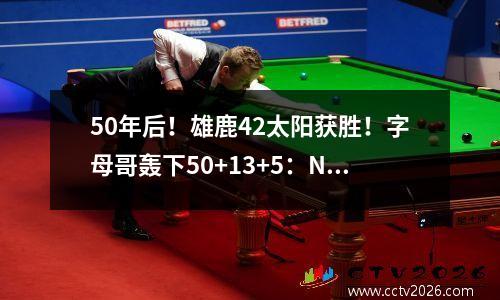 50年后！雄鹿42太阳获胜！字母哥轰下50+13+5：NBA历史第一球员