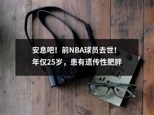 安息吧！前NBA球员去世！年仅25岁，患有遗传性肥胖