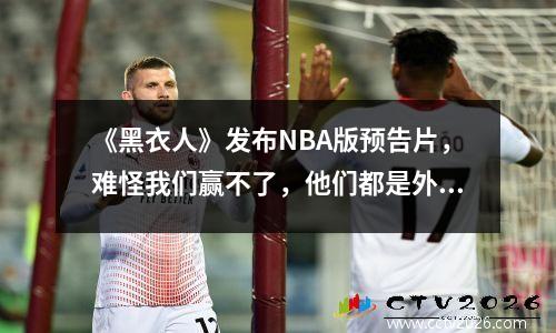 《黑衣人》发布NBA版预告片，难怪我们赢不了，他们都是外星人