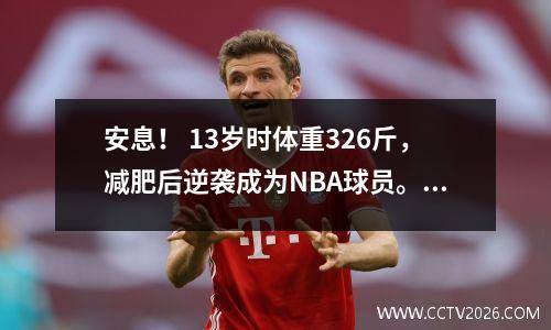 安息！ 13岁时体重326斤，减肥后逆袭成为NBA球员。他英年早逝，年仅25岁。