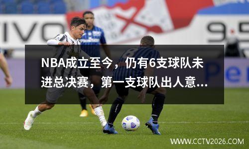 NBA成立至今，仍有6支球队未进总决赛，第一支球队出人意料