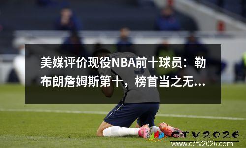 美媒评价现役NBA前十球员：勒布朗詹姆斯第十，榜首当之无愧