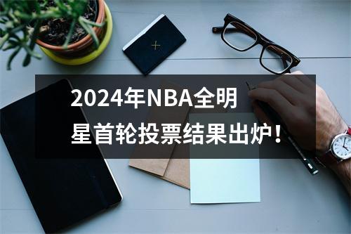 2024年NBA全明星首轮投票结果出炉！