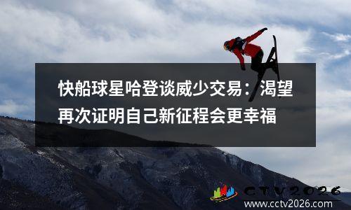 快船球星哈登谈威少交易：渴望再次证明自己新征程会更幸福