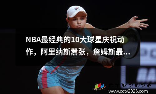 NBA最经典的10大球星庆祝动作，阿里纳斯嚣张，詹姆斯最霸气