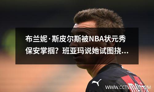 布兰妮·斯皮尔斯被NBA状元秀保安掌掴？班亚玛说她试图挠背