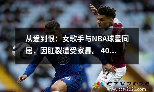从爱到恨：女歌手与NBA球星同居，因肛裂遭受家暴。 40岁没人敢娶她