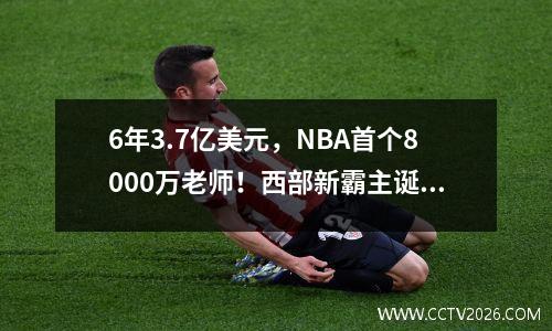 6年3.7亿美元，NBA首个8000万老师！西部新霸主诞生，快船还债