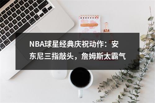 NBA球星经典庆祝动作：安东尼三指敲头，詹姆斯太霸气