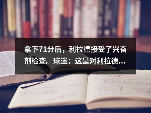 拿下71分后，利拉德接受了兴奋剂检查。球迷：这是对利拉德教练最大的侮辱！
