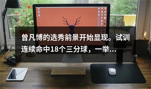 曾凡博的选秀前景开始显现。试训连续命中18个三分球，一举打动国王？