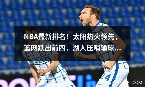 NBA最新排名！太阳热火领先，篮网跌出前四，湖人压哨输球+火箭垫底