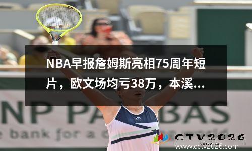 NBA早报詹姆斯亮相75周年短片，欧文场均亏38万，本溪奋战到底