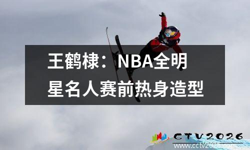 王鹤棣：NBA全明星名人赛前热身造型