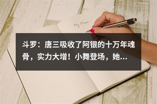 斗罗：唐三吸收了阿银的十万年魂骨，实力大增！小舞登场，她的颜值令人难以置信