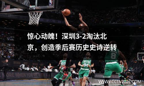 惊心动魄！深圳3-2淘汰北京，创造季后赛历史史诗逆转