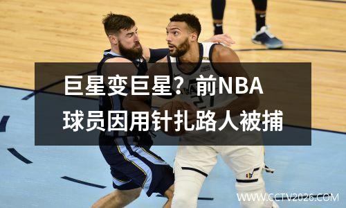 巨星变巨星？前NBA球员因用针扎路人被捕