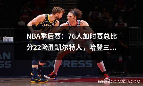 NBA季后赛：76人加时赛总比分22险胜凯尔特人，哈登三分42+8+9+4稳操胜券。