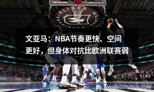 文亚马：NBA节奏更快、空间更好，但身体对抗比欧洲联赛弱