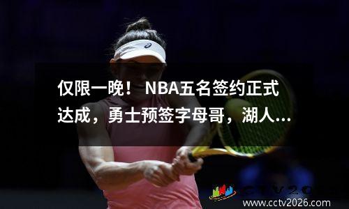 仅限一晚！ NBA五名签约正式达成，勇士预签字母哥，湖人关键赛程出炉